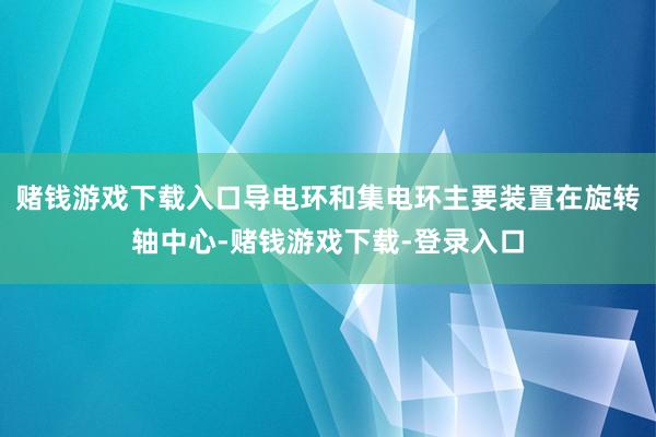 赌钱游戏下载入口导电环和集电环主要装置在旋转轴中心-赌钱游戏下载-登录入口