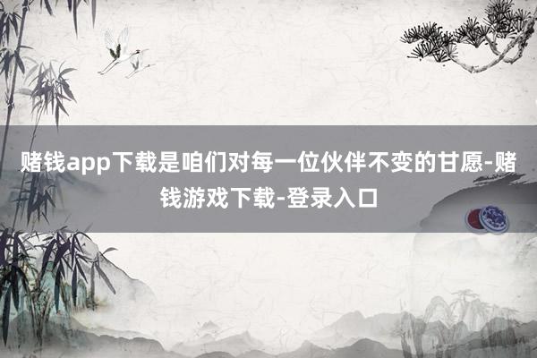 赌钱app下载是咱们对每一位伙伴不变的甘愿-赌钱游戏下载-登录入口