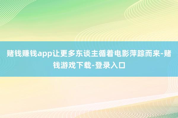 赌钱赚钱app让更多东谈主循着电影萍踪而来-赌钱游戏下载-登录入口