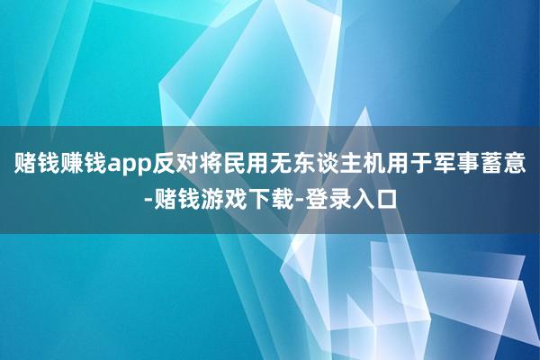 赌钱赚钱app反对将民用无东谈主机用于军事蓄意-赌钱游戏下载-登录入口
