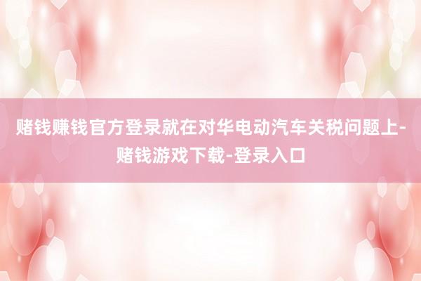 赌钱赚钱官方登录就在对华电动汽车关税问题上-赌钱游戏下载-登录入口