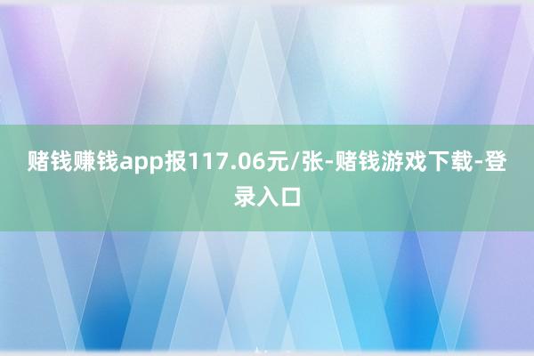 赌钱赚钱app报117.06元/张-赌钱游戏下载-登录入口