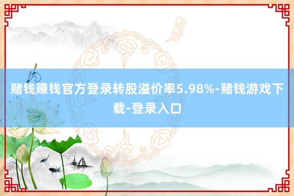 赌钱赚钱官方登录转股溢价率5.98%-赌钱游戏下载-登录入口