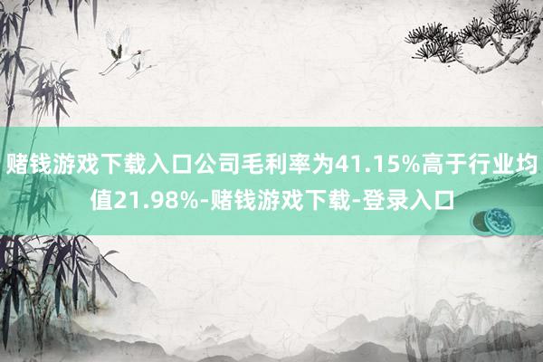 赌钱游戏下载入口公司毛利率为41.15%高于行业均值21.98%-赌钱游戏下载-登录入口