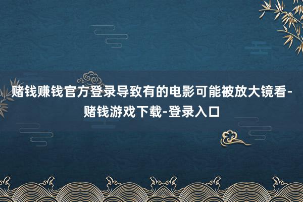 赌钱赚钱官方登录导致有的电影可能被放大镜看-赌钱游戏下载-登录入口