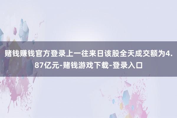 赌钱赚钱官方登录上一往来日该股全天成交额为4.87亿元-赌钱游戏下载-登录入口