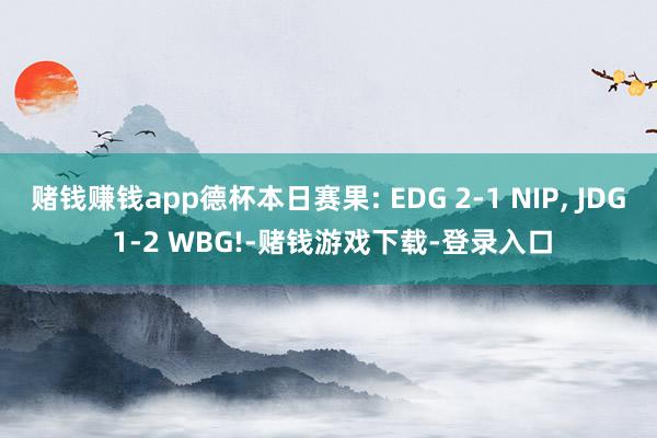 赌钱赚钱app德杯本日赛果: EDG 2-1 NIP, JDG 1-2 WBG!-赌钱游戏下载-登录入口