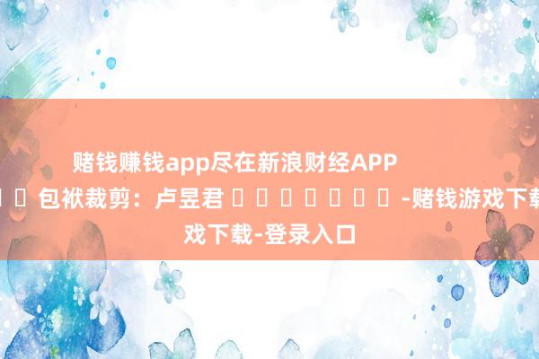 赌钱赚钱app尽在新浪财经APP            						包袱裁剪：卢昱君 							-赌钱游戏下载-登录入口