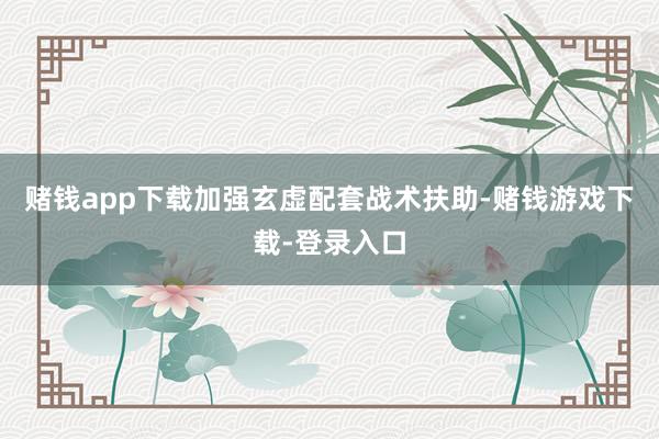 赌钱app下载加强玄虚配套战术扶助-赌钱游戏下载-登录入口