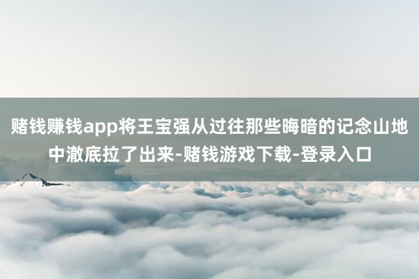 赌钱赚钱app将王宝强从过往那些晦暗的记念山地中澈底拉了出来-赌钱游戏下载-登录入口