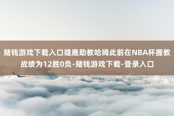 赌钱游戏下载入口雄鹿助教哈姆此前在NBA杯握教战绩为12胜0负-赌钱游戏下载-登录入口