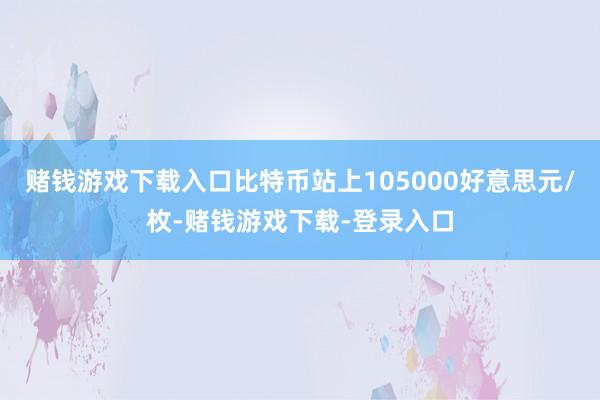 赌钱游戏下载入口比特币站上105000好意思元/枚-赌钱游戏下载-登录入口