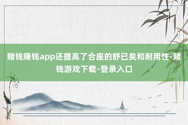赌钱赚钱app还提高了合座的舒已矣和耐用性-赌钱游戏下载-登录入口