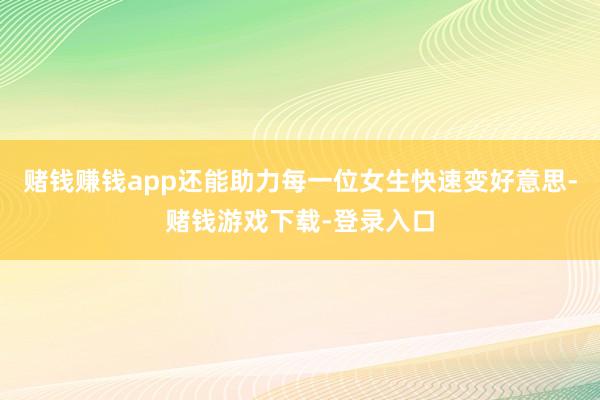 赌钱赚钱app还能助力每一位女生快速变好意思-赌钱游戏下载-登录入口