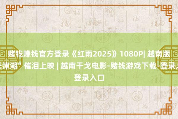 赌钱赚钱官方登录《红雨2025》1080P| 越南版“长津湖”催泪上映 | 越南干戈电影-赌钱游戏下载-登录入口