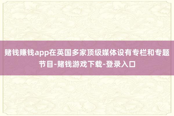 赌钱赚钱app在英国多家顶级媒体设有专栏和专题节目-赌钱游戏下载-登录入口