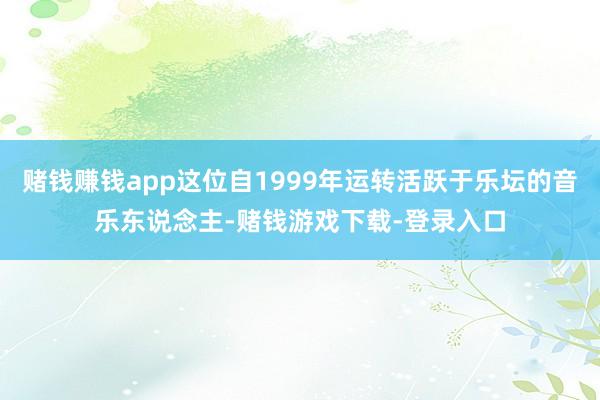 赌钱赚钱app这位自1999年运转活跃于乐坛的音乐东说念主-赌钱游戏下载-登录入口