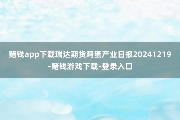 赌钱app下载瑞达期货鸡蛋产业日报20241219-赌钱游戏下载-登录入口