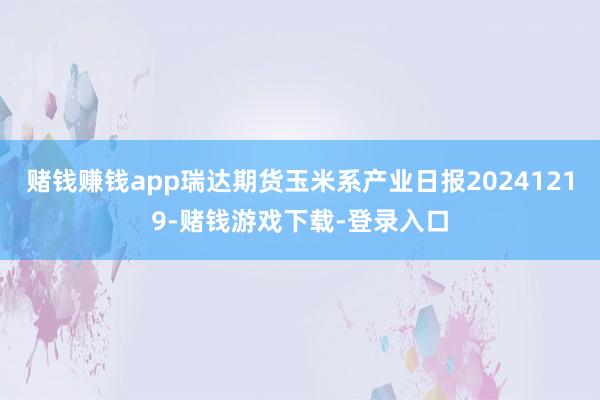 赌钱赚钱app瑞达期货玉米系产业日报20241219-赌钱游戏下载-登录入口