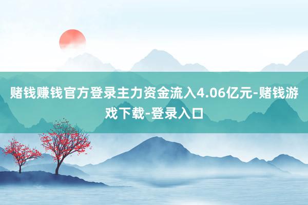 赌钱赚钱官方登录主力资金流入4.06亿元-赌钱游戏下载-登录入口