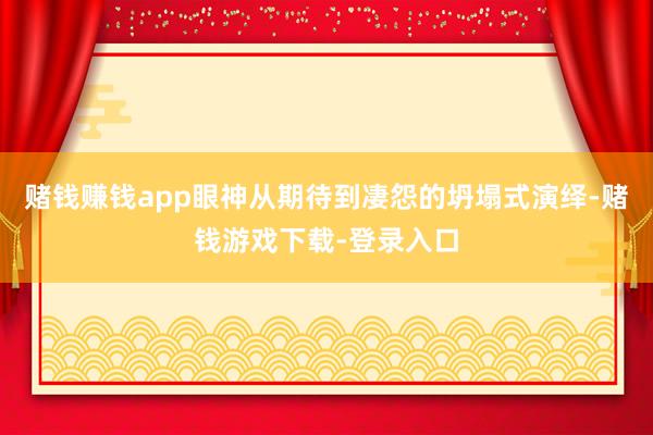 赌钱赚钱app眼神从期待到凄怨的坍塌式演绎-赌钱游戏下载-登录入口