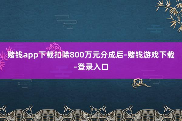 赌钱app下载扣除800万元分成后-赌钱游戏下载-登录入口