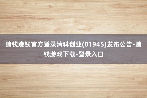赌钱赚钱官方登录清科创业(01945)发布公告-赌钱游戏下载-登录入口