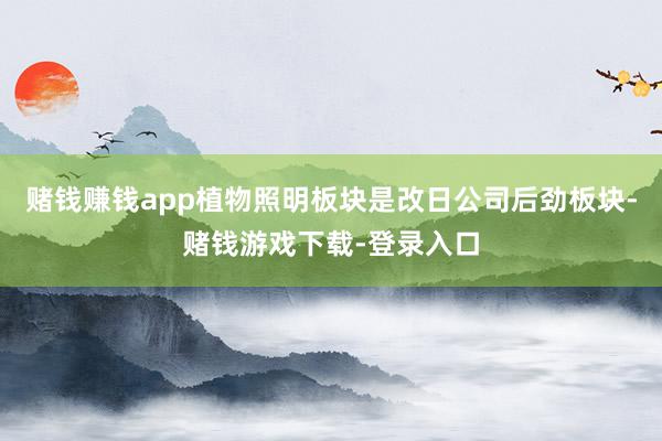 赌钱赚钱app植物照明板块是改日公司后劲板块-赌钱游戏下载-登录入口