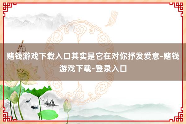 赌钱游戏下载入口其实是它在对你抒发爱意-赌钱游戏下载-登录入口