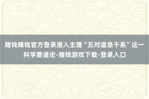 赌钱赚钱官方登录潜入主理“五对遑急干系”这一科学要道论-赌钱游戏下载-登录入口