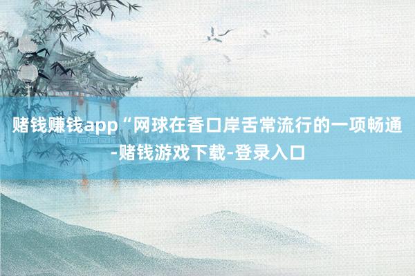 赌钱赚钱app“网球在香口岸舌常流行的一项畅通-赌钱游戏下载-登录入口