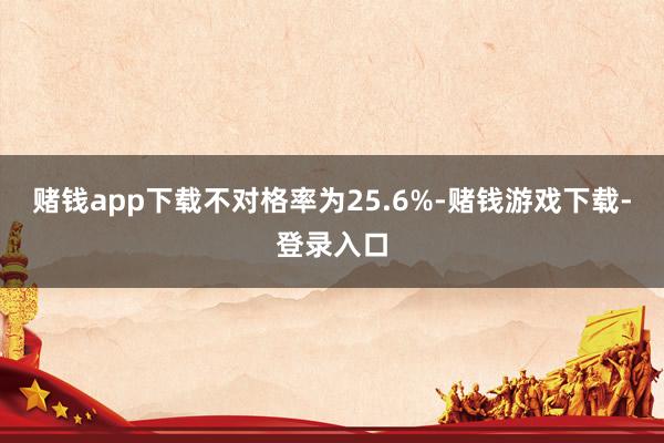 赌钱app下载不对格率为25.6%-赌钱游戏下载-登录入口
