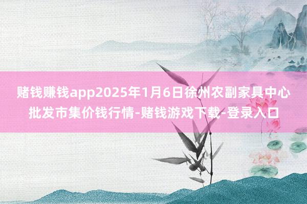 赌钱赚钱app2025年1月6日徐州农副家具中心批发市集价钱行情-赌钱游戏下载-登录入口