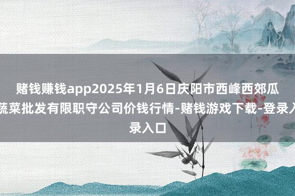 赌钱赚钱app2025年1月6日庆阳市西峰西郊瓜果蔬菜批发有限职守公司价钱行情-赌钱游戏下载-登录入口
