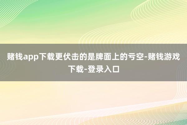 赌钱app下载更伏击的是牌面上的亏空-赌钱游戏下载-登录入口