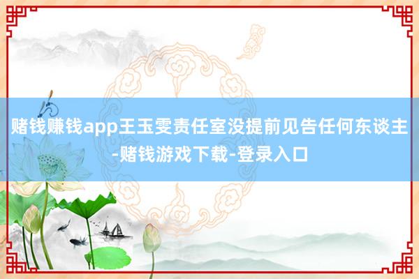 赌钱赚钱app王玉雯责任室没提前见告任何东谈主-赌钱游戏下载-登录入口