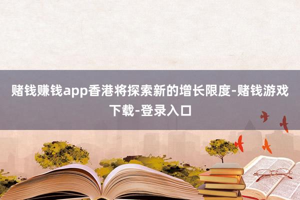 赌钱赚钱app香港将探索新的增长限度-赌钱游戏下载-登录入口