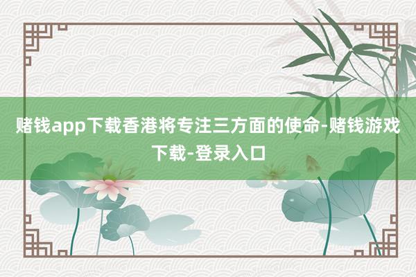赌钱app下载香港将专注三方面的使命-赌钱游戏下载-登录入口