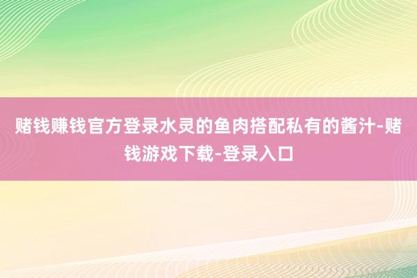 赌钱赚钱官方登录水灵的鱼肉搭配私有的酱汁-赌钱游戏下载-登录入口