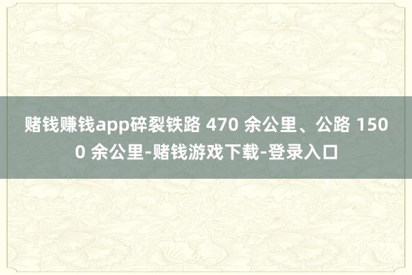 赌钱赚钱app碎裂铁路 470 余公里、公路 1500 余公里-赌钱游戏下载-登录入口