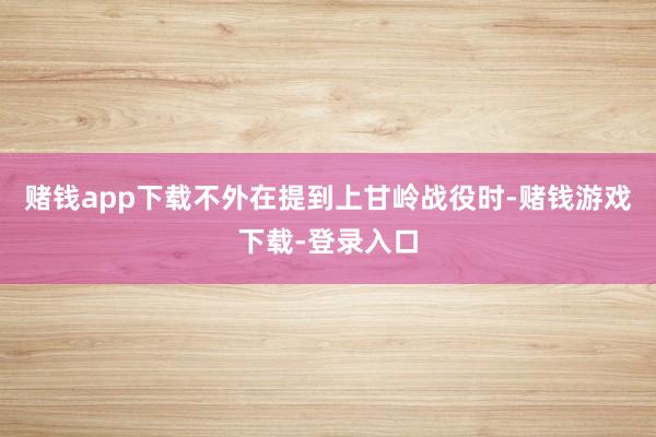 赌钱app下载不外在提到上甘岭战役时-赌钱游戏下载-登录入口