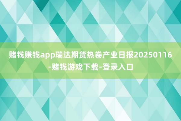 赌钱赚钱app瑞达期货热卷产业日报20250116-赌钱游戏下载-登录入口