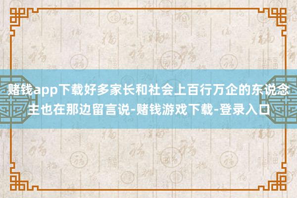 赌钱app下载好多家长和社会上百行万企的东说念主也在那边留言说-赌钱游戏下载-登录入口