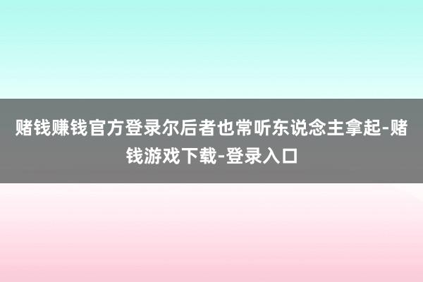 赌钱赚钱官方登录尔后者也常听东说念主拿起-赌钱游戏下载-登录入口