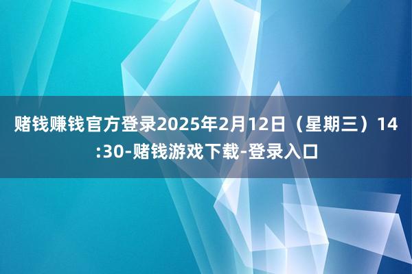 赌钱赚钱官方登录2025年2月12日（星期三）14:30-赌钱游戏下载-登录入口