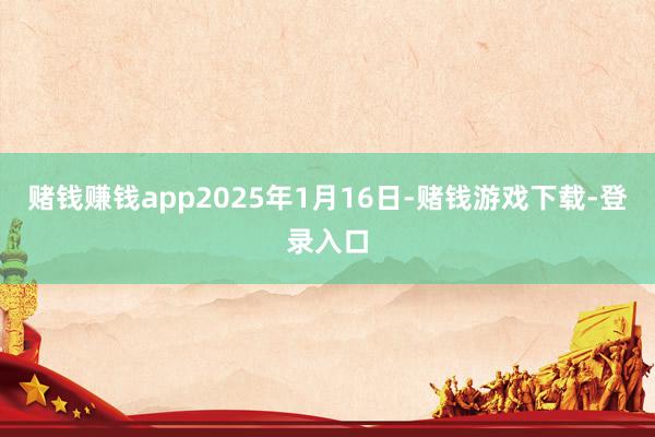 赌钱赚钱app2025年1月16日-赌钱游戏下载-登录入口