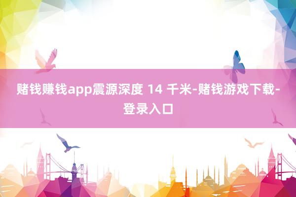 赌钱赚钱app震源深度 14 千米-赌钱游戏下载-登录入口
