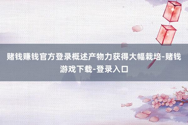 赌钱赚钱官方登录概述产物力获得大幅栽培-赌钱游戏下载-登录入口