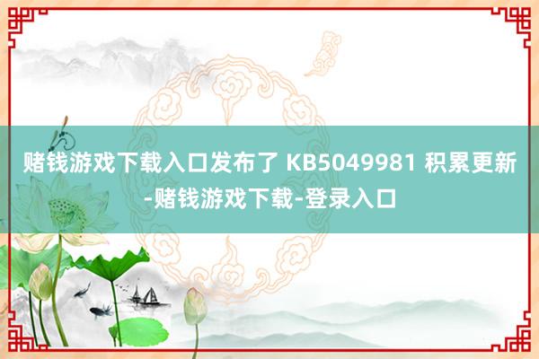 赌钱游戏下载入口发布了 KB5049981 积累更新-赌钱游戏下载-登录入口