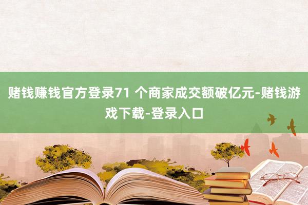 赌钱赚钱官方登录71 个商家成交额破亿元-赌钱游戏下载-登录入口